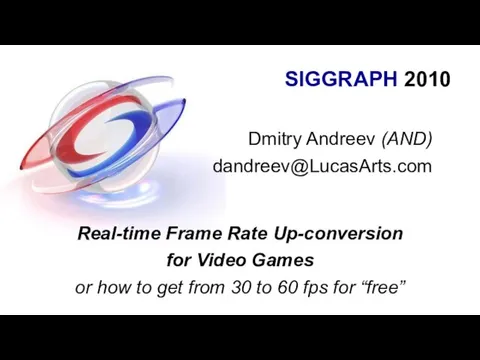 SIGGRAPH 2010 Dmitry Andreev (AND) dandreev@LucasArts.com Real-time Frame Rate Up-conversion for