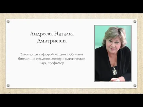 Андреева Наталья Дмитриевна Заведующая кафедрой методики обучения биологии и экологии, доктор педагогических наук, профессор