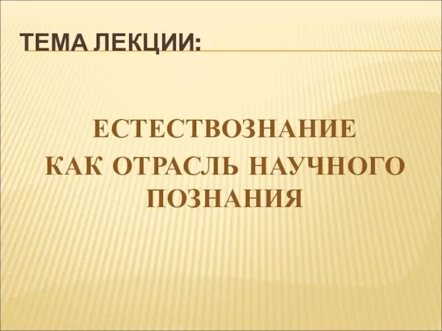 ТЕМА ЛЕКЦИИ: ЕСТЕСТВОЗНАНИЕ КАК ОТРАСЛЬ НАУЧНОГО ПОЗНАНИЯ