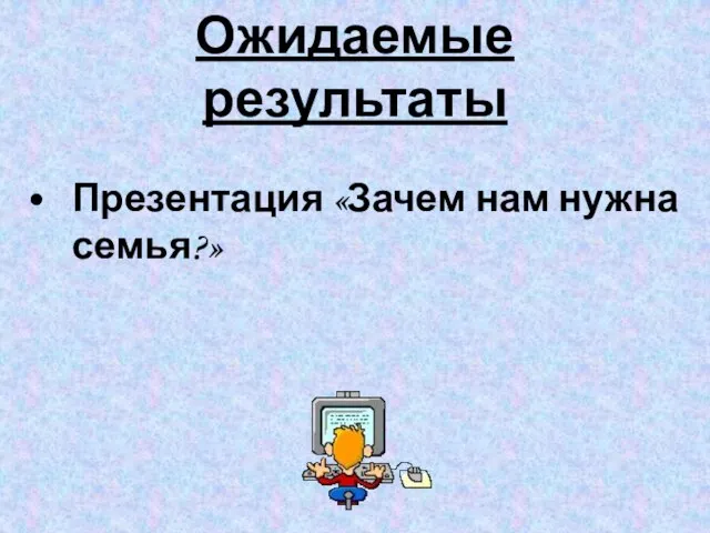 Ожидаемые результаты Презентация «Зачем нам нужна семья?»