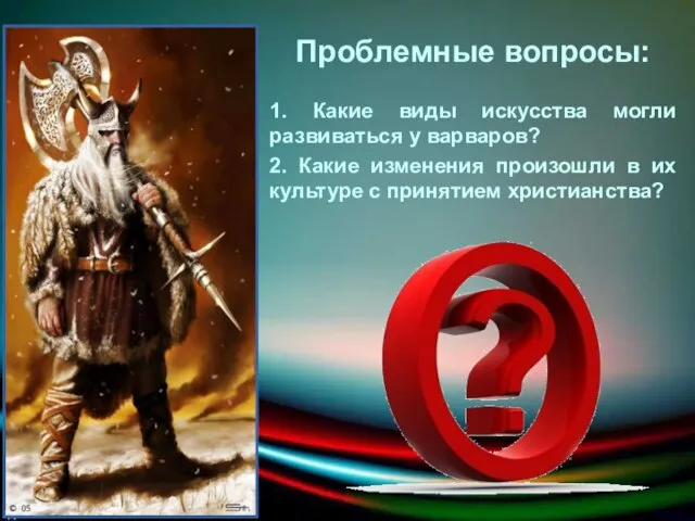 Проблемные вопросы: 1. Какие виды искусства могли развиваться у варваров? 2.