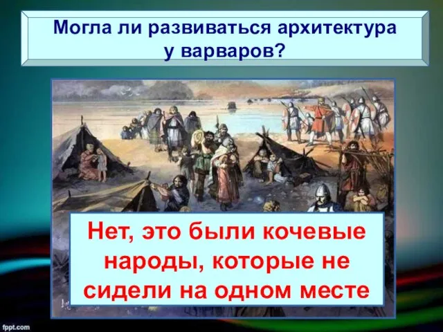 Могла ли развиваться архитектура у варваров? Нет, это были кочевые народы,