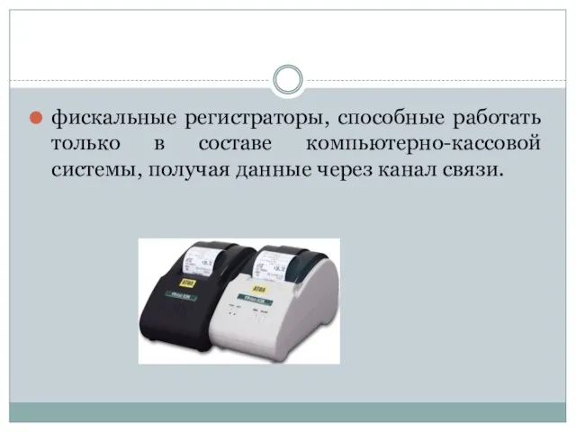 фискальные регистраторы, способные работать только в составе компьютерно-кассовой системы, получая данные через канал связи.