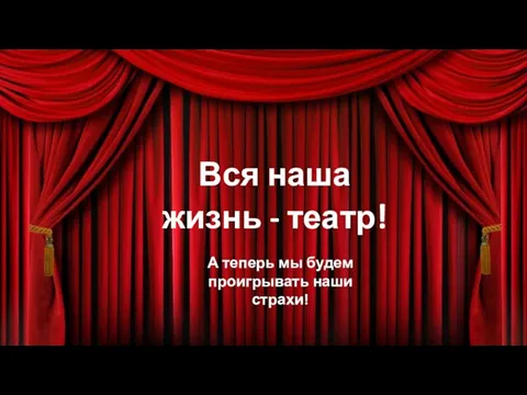 Вся наша жизнь - театр! А теперь мы будем проигрывать наши страхи!