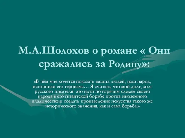 М.А.Шолохов о романе « Они сражались за Родину»: «В нём мне