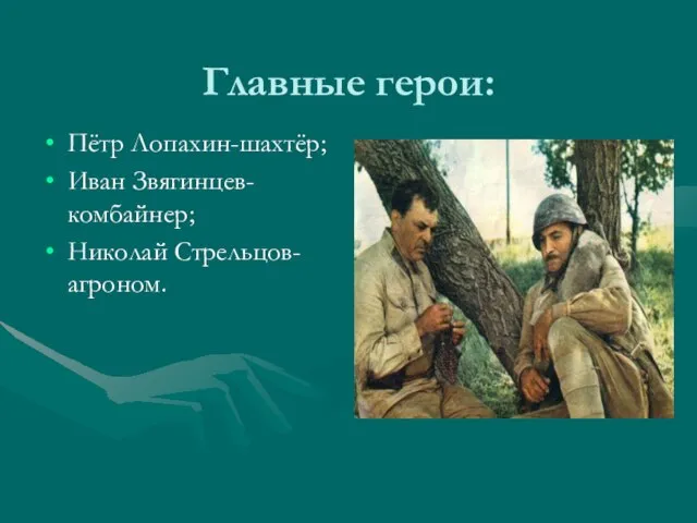 Главные герои: Пётр Лопахин-шахтёр; Иван Звягинцев- комбайнер; Николай Стрельцов- агроном.