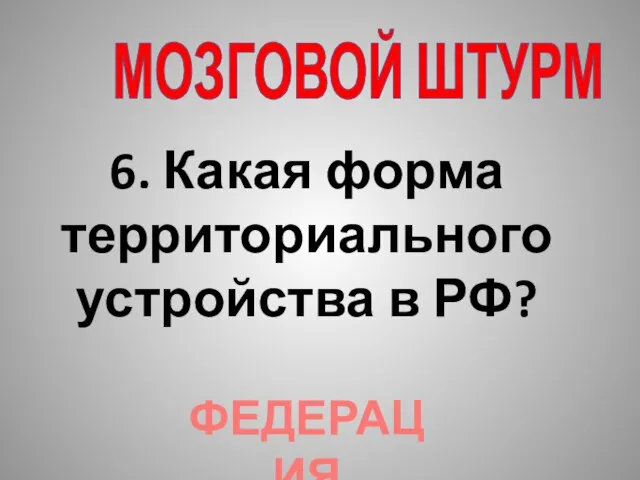 МОЗГОВОЙ ШТУРМ 6. Какая форма территориального устройства в РФ? ФЕДЕРАЦИЯ