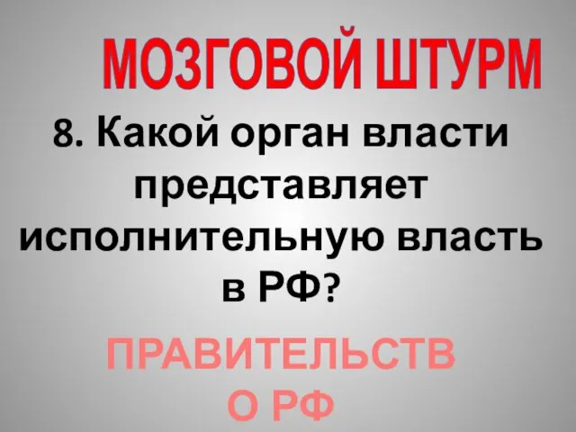 МОЗГОВОЙ ШТУРМ 8. Какой орган власти представляет исполнительную власть в РФ? ПРАВИТЕЛЬСТВО РФ