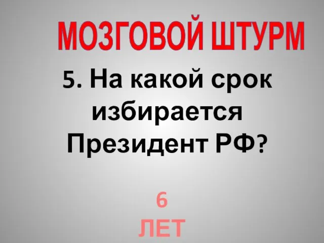 МОЗГОВОЙ ШТУРМ 5. На какой срок избирается Президент РФ? 6 ЛЕТ