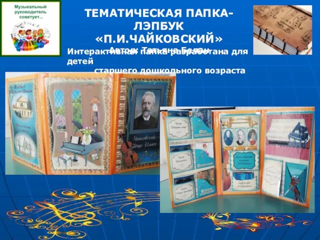 ТЕМАТИЧЕСКАЯ ПАПКА-ЛЭПБУК «П.И.ЧАЙКОВСКИЙ» Автор: Татьяна Белан Интерактивная папка разработана для детей старшего дошкольного возраста