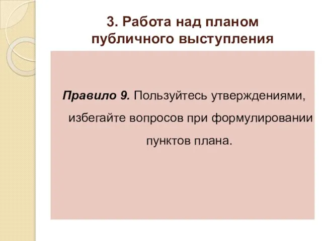 3. Работа над планом публичного выступления Правило 9. Пользуйтесь утверждениями, избегайте вопросов при формулировании пунктов плана.