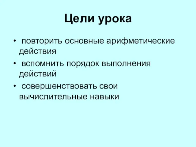 Цели урока повторить основные арифметические действия вспомнить порядок выполнения действий совершенствовать свои вычислительные навыки