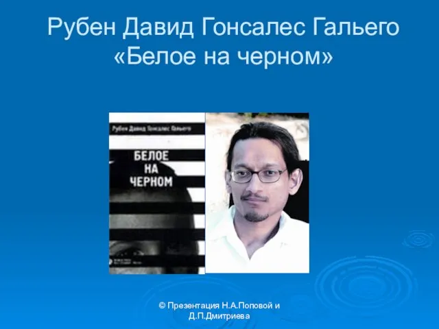 © Презентация Н.А.Поповой и Д.П.Дмитриева Рубен Давид Гонсалес Гальего «Белое на черном»