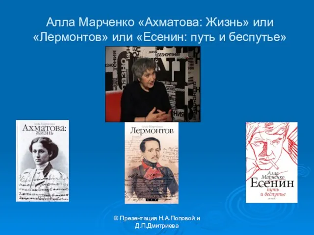 © Презентация Н.А.Поповой и Д.П.Дмитриева Алла Марченко «Ахматова: Жизнь» или «Лермонтов» или «Есенин: путь и беспутье»