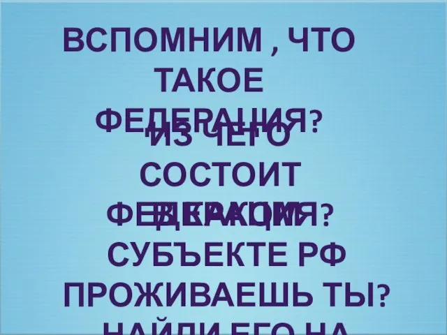 ВСПОМНИМ , ЧТО ТАКОЕ ФЕДЕРАЦИЯ? ИЗ ЧЕГО СОСТОИТ ФЕДЕРАЦИЯ? В КАКОМ