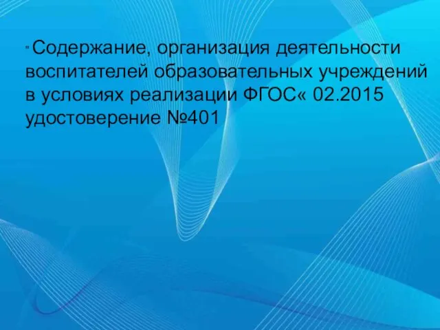 " Содержание, организация деятельности воспитателей образовательных учреждений в условиях реализации ФГОС« 02.2015 удостоверение №401