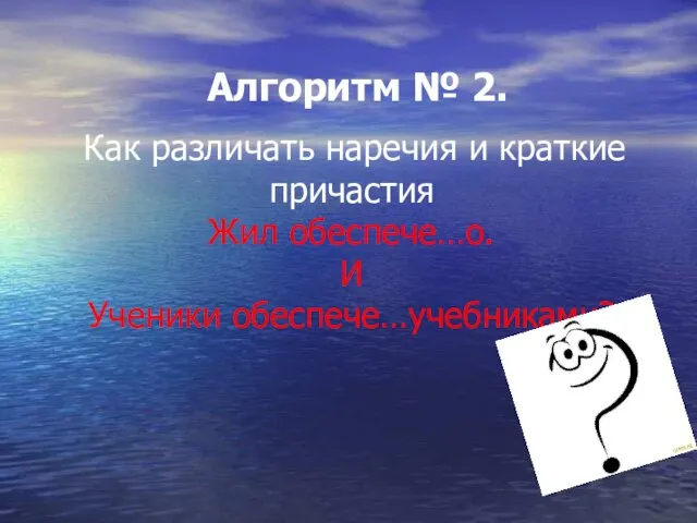 Алгоритм № 2. Как различать наречия и краткие причастия Жил обеспече…о. И Ученики обеспече…учебниками?