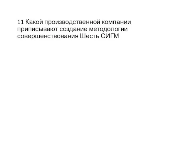 11 Какой производственной компании приписывают создание методологии совершенствования Шесть СИГМ