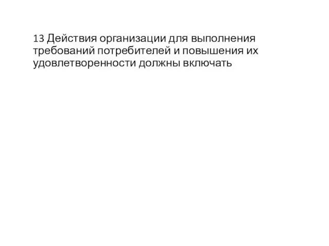 13 Действия организации для выполнения требований потребителей и повышения их удовлетворенности должны включать