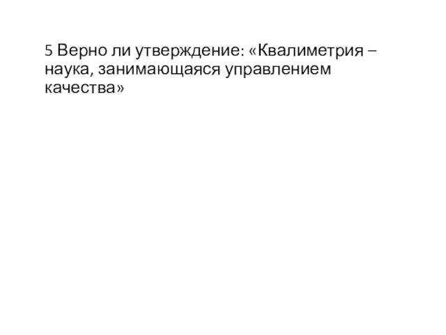 5 Верно ли утверждение: «Квалиметрия – наука, занимающаяся управлением качества»