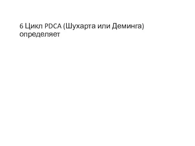 6 Цикл PDCA (Шухарта или Деминга) определяет