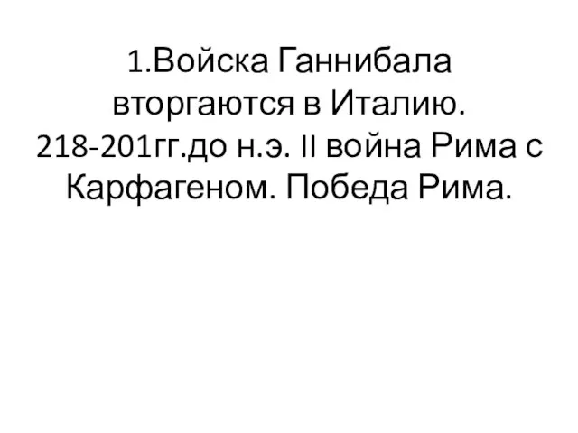 1.Войска Ганнибала вторгаются в Италию. 218-201гг.до н.э. II война Рима с Карфагеном. Победа Рима.