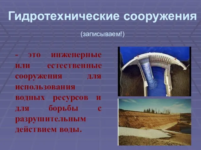 Гидротехнические сооружения (записываем!) - это инженерные или естественные сооружения для использования