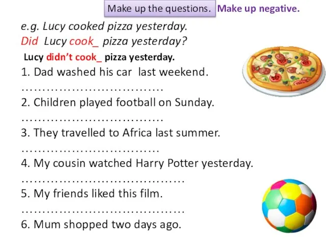 Make up the questions. e.g. Lucy cooked pizza yesterday. Did Lucy