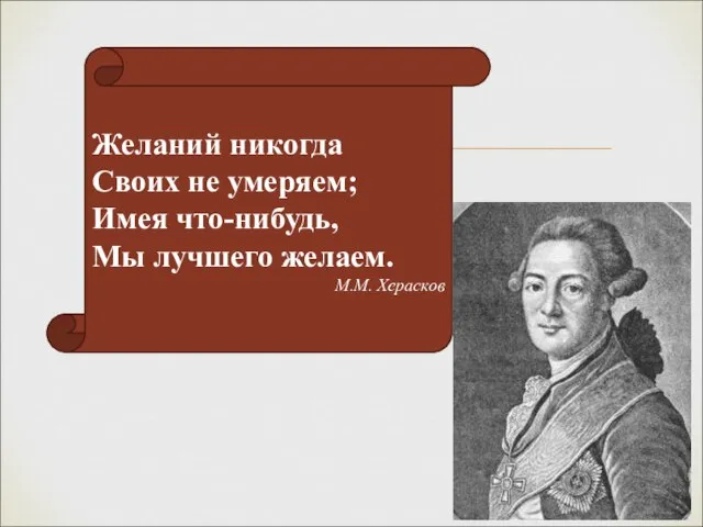 Желаний никогда Своих не умеряем; Имея что-нибудь, Мы лучшего желаем. М.М. Херасков