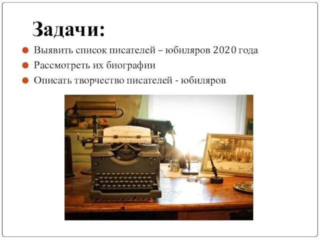 Задачи: Выявить список писателей – юбиляров 2020 года Рассмотреть их биографии Описать творчество писателей - юбиляров