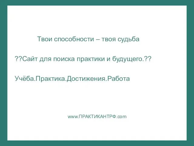 Твои способности – твоя судьба ??Сайт для поиска практики и будущего.?? Учёба.Практика.Достижения.Работа www.ПРАКТИКАНТРФ.com