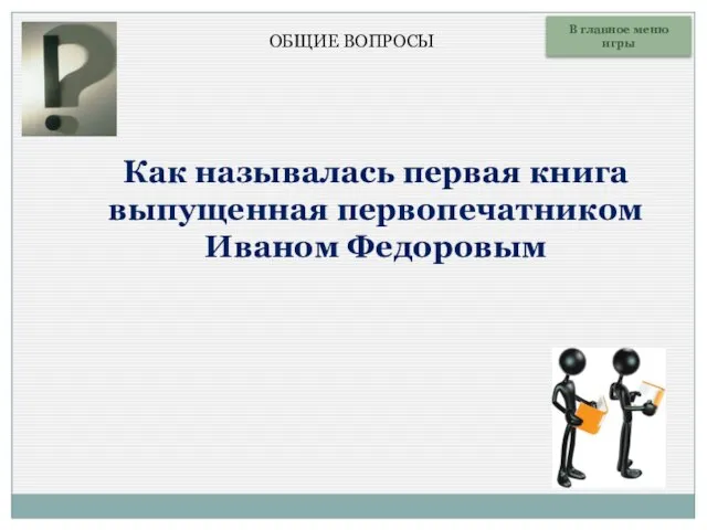 Как называлась первая книга выпущенная первопечатником Иваном Федоровым В главное меню игры ОБЩИЕ ВОПРОСЫ