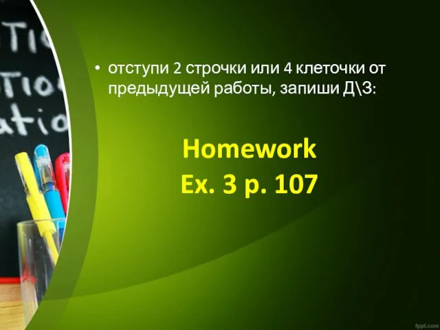 Homework Ex. 3 p. 107 отступи 2 строчки или 4 клеточки от предыдущей работы, запиши Д\З: