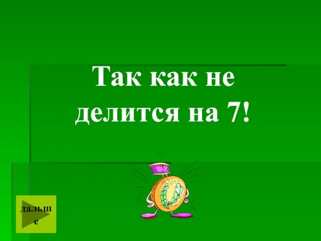 Так как не делится на 7! дальше