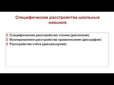 Специфические расстройства школьных навыков Специфическое расстройство чтения (дислексия) Изолированное расстройство правописания (дисграфия) Расстройство счёта (дискалькулия)