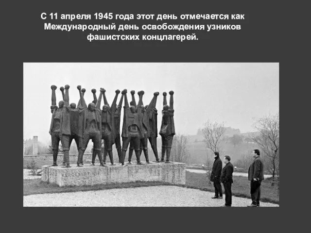 С 11 апреля 1945 года этот день отмечается как Международный день освобождения узников фашистских концлагерей.