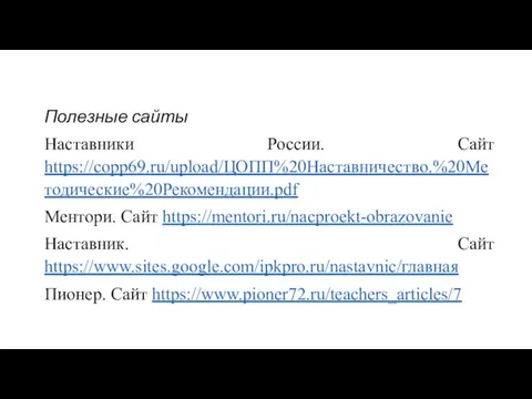 Полезные сайты Наставники России. Сайт https://copp69.ru/upload/ЦОПП%20Наставничество.%20Методические%20Рекомендации.pdf Ментори. Сайт https://mentori.ru/nacproekt-obrazovanie Наставник. Сайт https://www.sites.google.com/ipkpro.ru/nastavnic/главная Пионер. Сайт https://www.pioner72.ru/teachers_articles/7