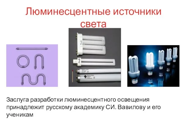 Люминесцентные источники света Заслуга разработки люминесцентного освещения принадлежит русскому академику СИ. Вавилову и его ученикам