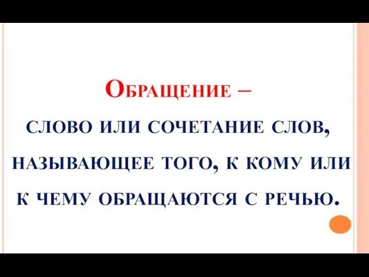 Обращение – слово или сочетание слов, называющее того, к кому или к чему обращаются с речью.