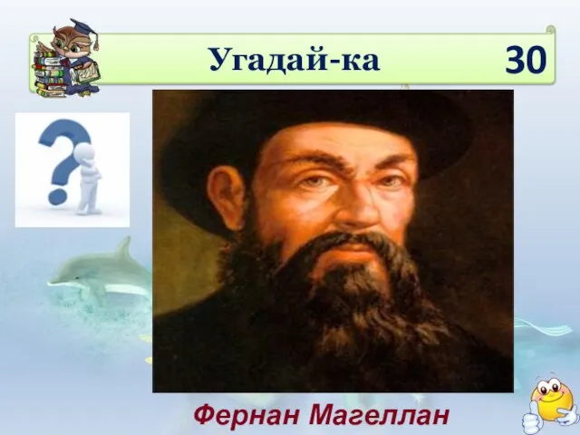 Угадай-ка 30 Кто стал первым исследователем-мореплавателем, изучающим океаны? Фернан Магеллан Джеймс Кук Бернхард Варен Фернан Магеллан