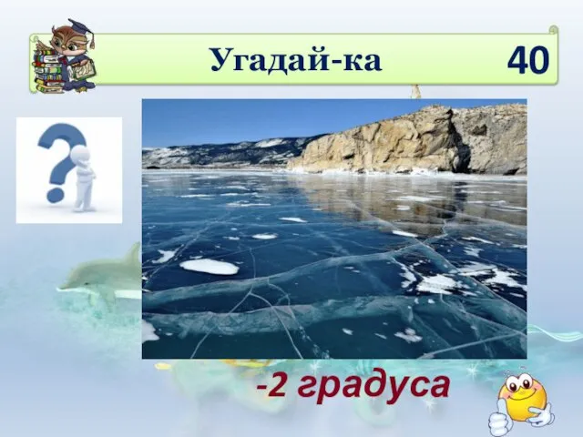 Угадай-ка -2 градуса 40 При скольких градусах замерзает морская вода? •