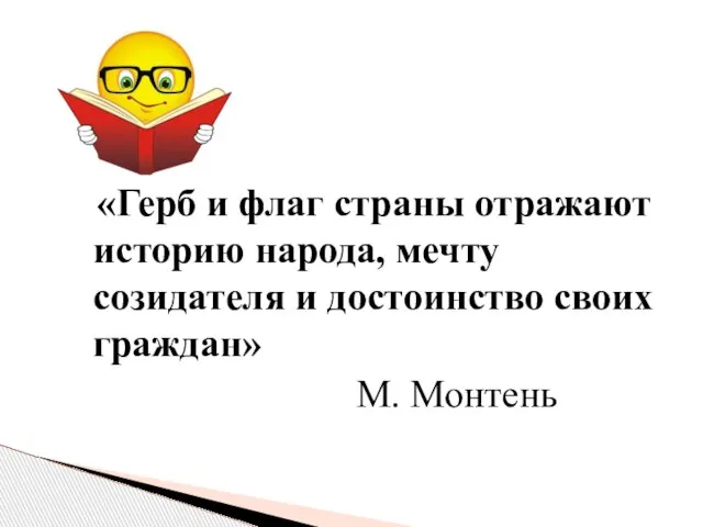 «Герб и флаг страны отражают историю народа, мечту созидателя и достоинство своих граждан» М. Монтень