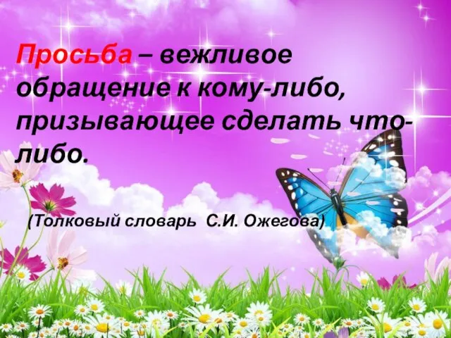 Просьба – вежливое обращение к кому-либо, призывающее сделать что-либо. (Толковый словарь С.И. Ожегова)