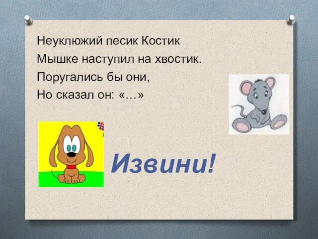 Неуклюжий песик Костик Мышке наступил на хвостик. Поругались бы они, Но сказал он: «…» Извини!