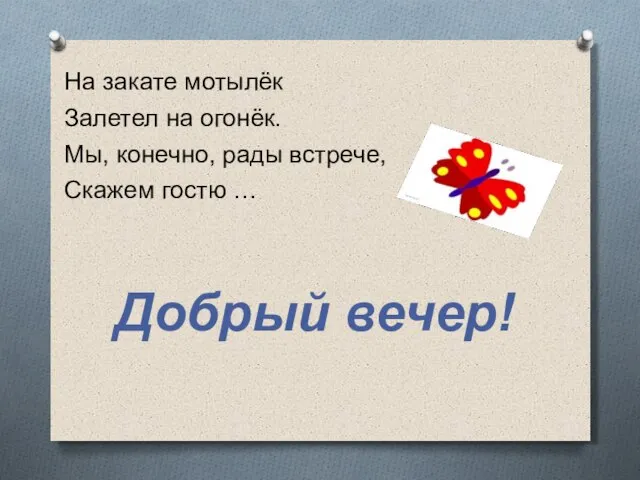 На закате мотылёк Залетел на огонёк. Мы, конечно, рады встрече, Скажем гостю … Добрый вечер!