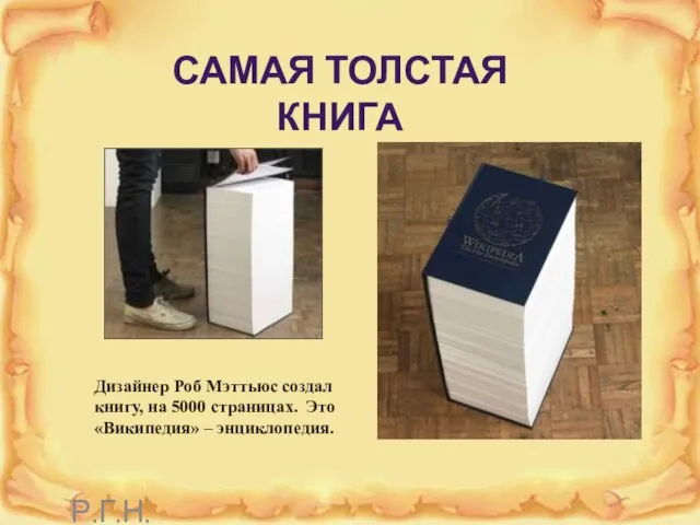 САМАЯ ТОЛСТАЯ КНИГА Дизайнер Роб Мэттьюс создал книгу, на 5000 страницах. Это «Википедия» – энциклопедия. Р.Г.Н.