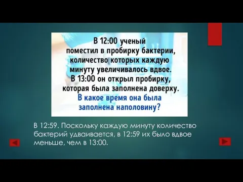 В 12:59. Поскольку каждую минуту количество бактерий удваивается, в 12:59 их