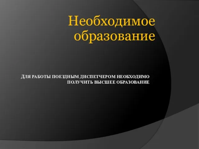 ДЛЯ РАБОТЫ ПОЕЗДНЫМ ДИСПЕТЧЕРОМ НЕОБХОДИМО ПОЛУЧИТЬ ВЫСШЕЕ ОБРАЗОВАНИЕ Необходимое образование