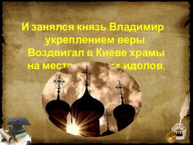 И занялся князь Владимир укреплением веры. Воздвигал в Киеве храмы на месте прежних идолов.