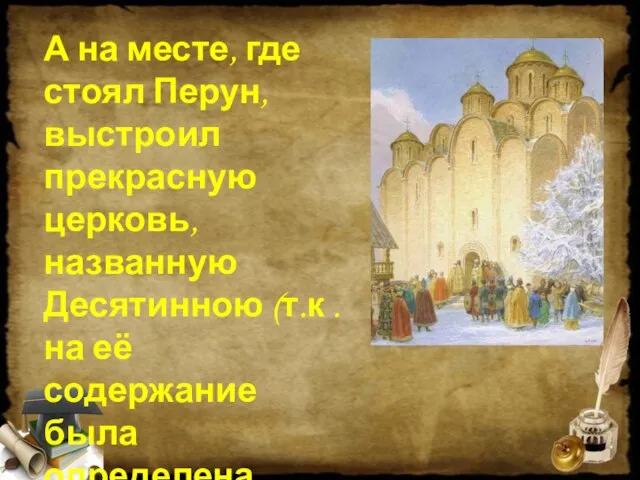 А на месте, где стоял Перун, выстроил прекрасную церковь, названную Десятинною